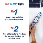 Re-New Tips: #1. Apply over existing 100% silicone sealant. #2. Not a standalone product. Do not use Re-New for original seals.